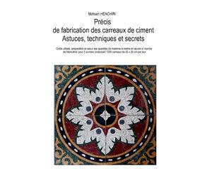 Précis de fabrication des carreaux de ciment: astuces, techniques et secrets: Outils utilisés, préparation et calcul des quantités de matières à mettre en œuvre et marche de la fabrication