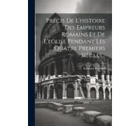 Précis De L'histoire Des Empreurs Romains Et De L'eglise Pendant Les Quatre Premiers Siècles...