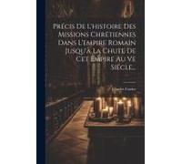 Précis De L'histoire Des Missions Chrétiennes Dans L'empire Romain Jusqu'à La Chute De Cet Empire Au Ve Siécle...