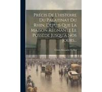 Précis De L'histoire Du Palatinat Du Rhin, Depuis Que La Maison Régnante Le Possède Jusqu'à Nos Jours...