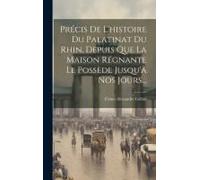Précis De L'histoire Du Palatinat Du Rhin, Depuis Que La Maison Régnante Le Possède Jusqu'à Nos Jours...