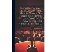 Précis D'éloquence Et D'art Oratoire, Pour Le Barreau, La Tribune, La Chaire, L'académie Et Les Compositions En Prose Et En Vers......