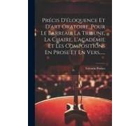 Précis D'éloquence Et D'art Oratoire, Pour Le Barreau, La Tribune, La Chaire, L'académie Et Les Compositions En Prose Et En Vers......
