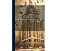Précis D'un Ouvrage Intitulé, De Tous Les Impôts Possibles, Et Spécialement De Celui Qui Convient À La Nouvelle Constitution De La France
