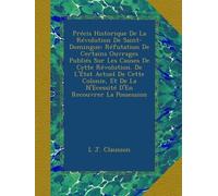 Précis Historique De La Révolution De Saint-Domingue: Réfutation De Certains Ouvrages Publiés Sur Les Causes De Cette Révolution. De L'État Actuel De ... De La N'Ecessité D'En Recouvrer La Possession
