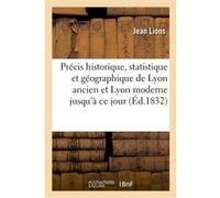 Précis historique, statistique et géographique de Lyon ancien et Lyon moderne jusqu'à ce jour Jean Lions (Auteur)
