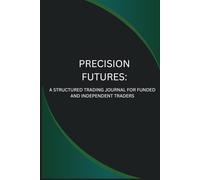 PRECISION FUTURES: A STRUCTURED TRADING JOURNAL FOR FUNDED AND INDEPENDENT TRADERS: A Performance Logbook for Beginner Future Traders, Forex transition Traders and Prop Firm Challenges.
