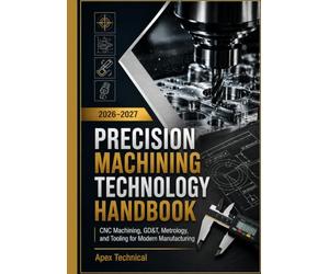 PRECISION MACHINING TECHNOLOGY HANDBOOK 2026- 2027: CNC Machining, GD&T, Metrology, and Tooling for Modern Manufacturing