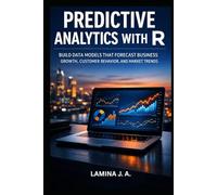 PREDICTIVE ANALYTICS WITH R: BUILD DATA MODELS THAT FORECAST BUSINESS GROWTH, CUSTOMER BEHAVIOR, AND MARKET TRENDS