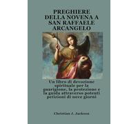 PREGHIERE DELLA NOVENA A SAN RAFFAELE ARCANGELO: Un libro di devozione spirituale per la guarigione, la protezione e la guida attraverso potenti petizioni di nove giorni