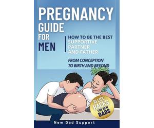 Pregnancy Guide for Men: How to Be the Best Supportive Partner and Father From Conception To Birth and Beyond: Plus 10 Life Hacks for New Dads
