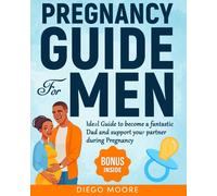 Pregnancy Guide For Men: Ideal Guide To Become A Fantastic Dad And Support Your Partner During Pregnancy To Create A Strong And Happy Family By Eradicating False Fear And Anxiety