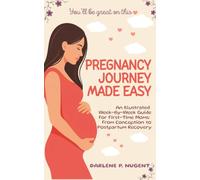 PREGNANCY JOURNEY MADE EASY: An Illustrated W y-W uide For First-Time Moms: From Conception To Postpartum Recovery