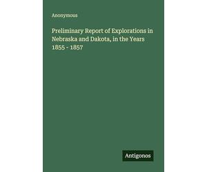 Preliminary Report of Explorations in Nebraska and Dakota, in the Years 1855 - 1857