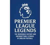 Premier League Legends: The Incredible History and Unforgettable Stories of English Football