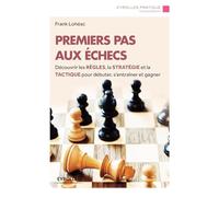 Premiers pas aux échecs : Découvrir les règles, la stratégie et la tactique pour débuter, s'entraîner et gagner