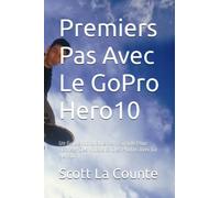 Premiers Pas Avec Le GoPro Hero10: Un Guide Incroyablement Simple Pour Réaliser Des Vidéos Et Des Photos Avec La Hero10