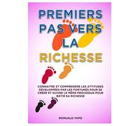 PREMIERS PAS VERS LA RICHESSE: Connaître et comprendre les attitudes développées par les fortunés pour se créer et suivre le même processus pour bâtir sa richesse