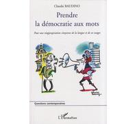 Prendre La Démocratie Aux Mots - Pour Une Réappropriation Citoyenne De La Langue Et De Ses Usages
