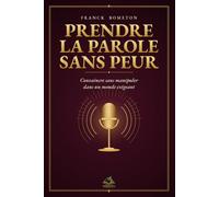 PRENDRE LA PAROLE SANS PEUR: Convaincre sans manipuler dans un monde exigeant