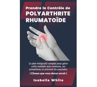 Prendre le Contrôle de Polyarthrite Rhumatoïde: Le plan intégratif complet pour gérer cette maladie auto-immune, ses symptômes et prévenir les poussées. | Choses que vous devez savoir |