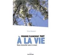 Prendre pleinement part à la vie - Nous réconcilier avec le vivant Yves Robert (Auteur)