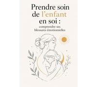 Prendre soin de l’enfant en soi : comprendre ses blessures émotionnelles: Comprends ce que ton passé réveille encore en toi, apaise tes blessures et ... te donner aujourd’hui ce qui t’a manqué hier