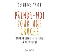 Prends-moi pour une cruche: Guide de survie de la femme en milieu débile