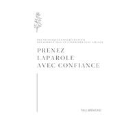 PRENEZ LA PAROLE AVEC CONFIANCE: Des techniques concrètes pour dépasser le trac et s’exprimer avec aisance