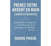 PRENEZ VOTRE ARGENT EN MAIN CAHIER D’EXERCICES: Déverrouiller Et Bâtir Sur Les Piliers Du Succès Stratégique Du Matthias Baccino