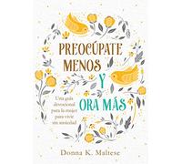 Preocúpate menos y ora más / Worry Less, Pray More: Una guía devocional para la mujer para vivir sin ansiedad / A Woman's Devotional Guide to Anxiety-Free Living