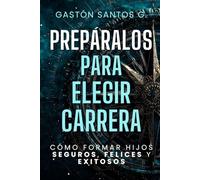 Prepáralos para elegir carrera: Cómo formar hijos seguros, felices y exitosos