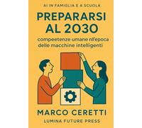 Prepararsi al 2030: competenze umane nell’epoca delle macchine intelligenti: Guida per genitori, insegnanti e ragazzi che vogliono crescere senza farsi schiacciare dalla tecnologia