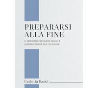 Prepararsi alla fine: Il percorso per vivere meglio e lasciare ordine per chi rimane