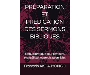 PRÉPARATION ET PRÊDICATION DES SERMONS BIBLIQUES: Manuel pratique pour pasteurs, évangélistes et prédicateurs laïcs