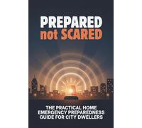 Prepared Not Scared: The Practical Home Emergency Preparedness Guide for City Dwellers: Evacuations, Power Outages, Water Emergencies, Sanitation, ... Survival for Houses, Apartments, and Condos