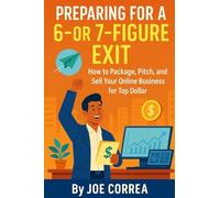 Preparing for a 6 or 7 Figure Exit: How to Package, Pitch, and Sell Your Online Business for Top Dollar