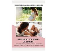 Preparing For Joyful Childbirth: How To Enjoy Your Pregnancy And Childbirth Experience From Conception To The Newborn Phase