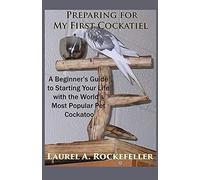 Preparing For My First Cockatiel: A Beginner's Guide To Starting Your Life With The Worlds Most Popular Pet Cockatoo: 4 (Life With Cockatiels)
