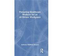 Preparing Healthcare Workers for an AIDriven Workplace - Hopper Anthony Matthew MA MHA Consultant Henrico Virginia USA - Taylor amp Francis Ltd - Livre en Hopper Anthony Matthew MA MHA Consultant Henr