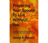 Preparing Your Spouse To Live Without You: A Guide To Gathering And Sharing Important Information While You Can