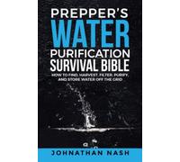 Prepper’s Water Purification Survival Bible: How to Find, Harvest, Filter, Purify, and Store Water Off the Grid