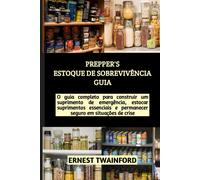 Prepper's Estoque De Sobrevivência Guia: O Guia Completo Para Construir Um Suprimento De Emergência, Estocar Suprimentos Essenciais E Permanecer Seguro Em Situações De Crise