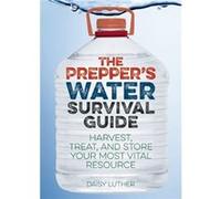 The Prepper's Water Survival Guide: Harvest, Treat, and Store Your Most Vital Resource
