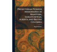 Presbyterian Pioneer Missionaries in Manitoba, Saskatchewan, Alberta and British Columbia
