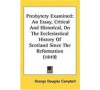 Presbytery Examined: An Essay, Critical and Historical, on the Ecclesiastical History of Scotland Since the Reformation (1849) Campbell, George Douglas (Auteur)