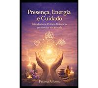 Presença, Energia e Cuidado: Introdução as Práticas Holísticas para iniciar sua jornada