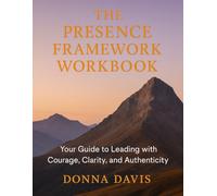 Presence Framework Workbook: Your Guide to Leading with Courage, Clarity, and Authenticity