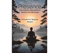 Presence: One Holistic Approach To Health And Wellness: A Guide For Regular People