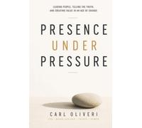Presence Under Pressure: Leading People, Telling the Truth, and Creating Value in an Age of Change